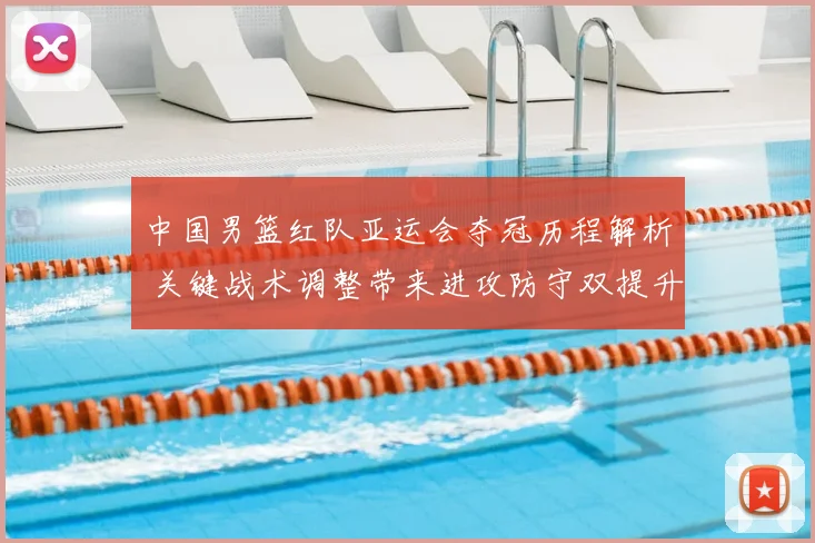 中国男篮红队亚运会夺冠历程解析 关键战术调整带来进攻防守双提升