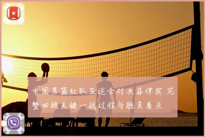 中国男篮红队亚运会对决菲律宾 完整回顾关键一战过程与胜负看点