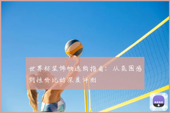 世界杯装饰物选购指南：从氛围感到性价比的深度评测