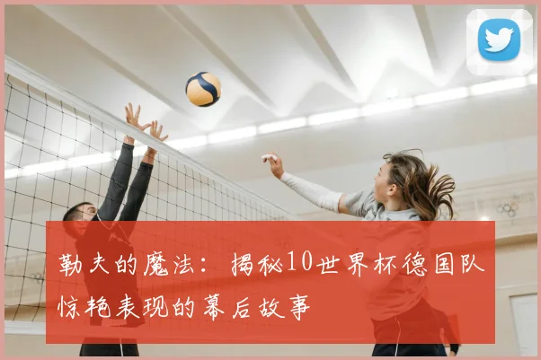 勒夫的魔法：揭秘10世界杯德国队惊艳表现的幕后故事