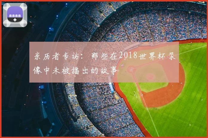 亲历者专访：那些在2018世界杯录像中未被播出的故事