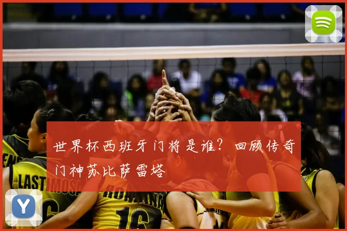 世界杯西班牙门将是谁？回顾传奇门神苏比萨雷塔