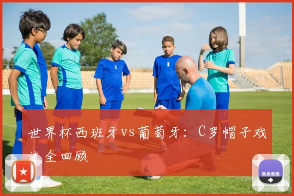 世界杯西班牙vs葡萄牙：C罗帽子戏法全回顾
