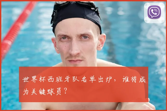 世界杯西班牙队名单出炉，谁将成为关键球员？