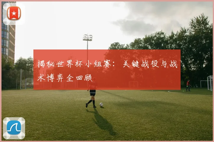 揭秘世界杯小组赛：关键战役与战术博弈全回顾