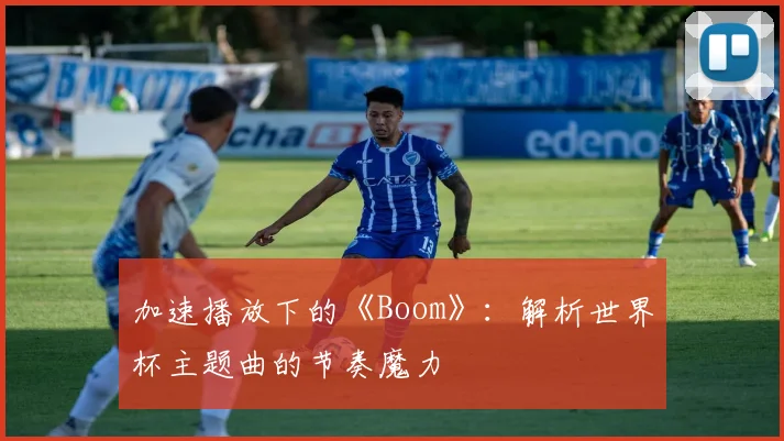 加速播放下的《Boom》：解析世界杯主题曲的节奏魔力