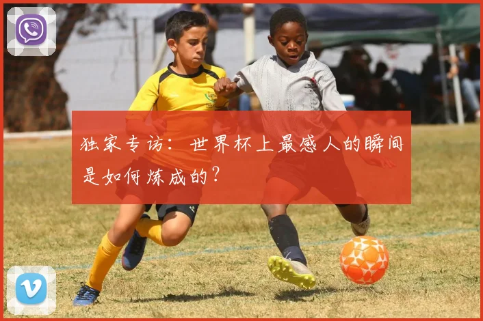 独家专访:世界杯上最感人的瞬间是如何炼成的?