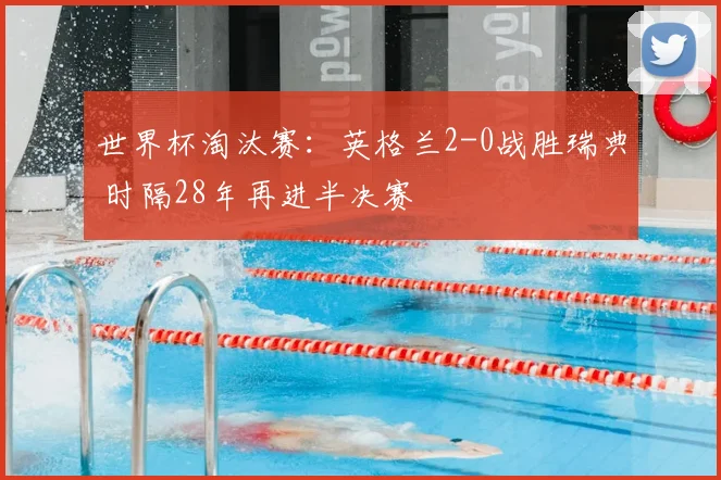 世界杯淘汰赛：英格兰2-0战胜瑞典 时隔28年再进半决赛