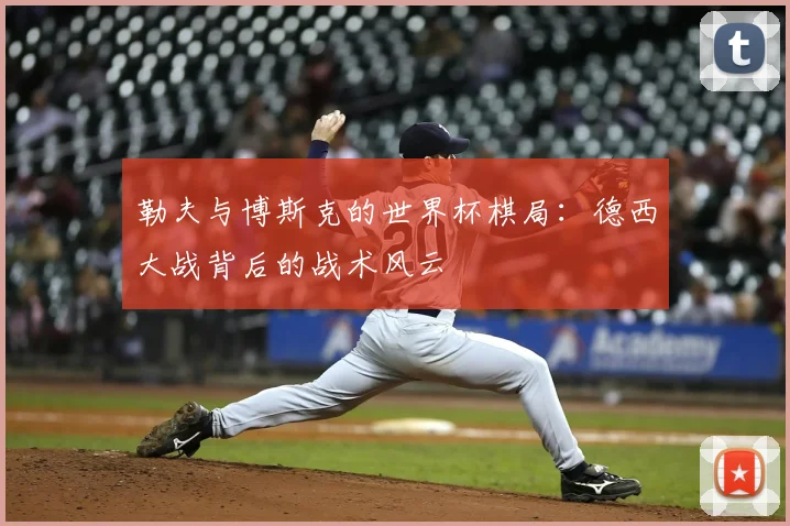 勒夫与博斯克的世界杯棋局：德西大战背后的战术风云