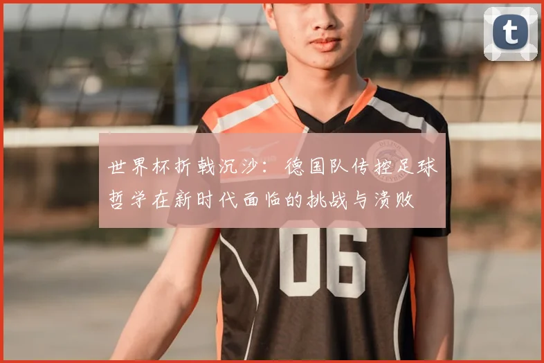 世界杯折戟沉沙:德国队传控足球哲学在新时代面临的挑战与溃败