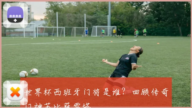世界杯西班牙门将是谁？回顾传奇门神苏比萨雷塔