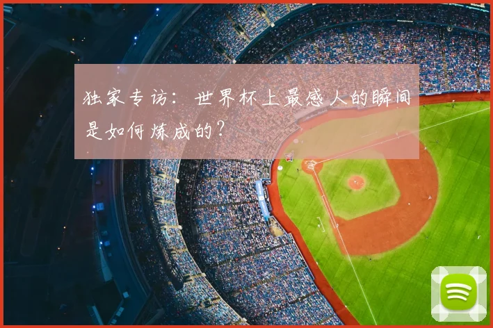独家专访：世界杯上最感人的瞬间是如何炼成的？