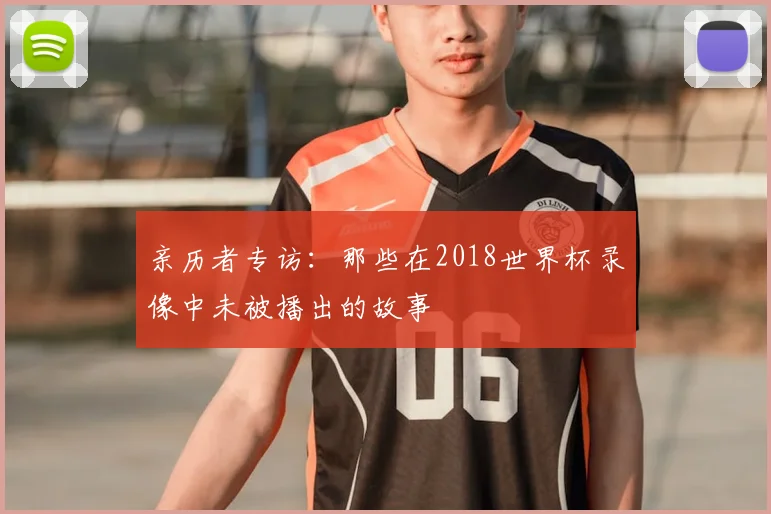 亲历者专访：那些在2018世界杯录像中未被播出的故事