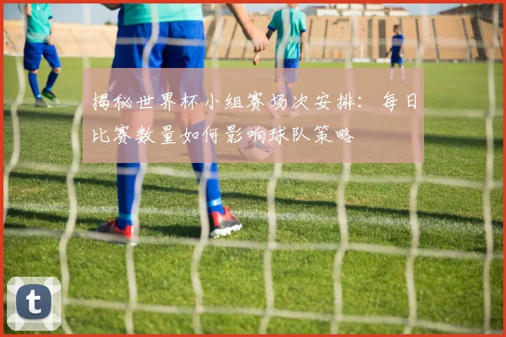 揭秘世界杯小组赛场次安排：每日比赛数量如何影响球队策略