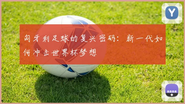 匈牙利足球的复兴密码：新一代如何冲击世界杯梦想