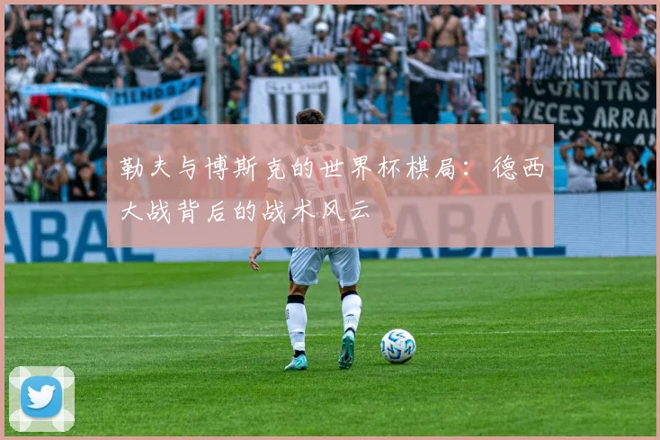 勒夫与博斯克的世界杯棋局：德西大战背后的战术风云