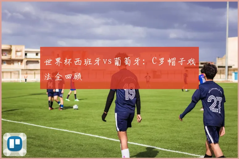 世界杯西班牙vs葡萄牙：C罗帽子戏法全回顾