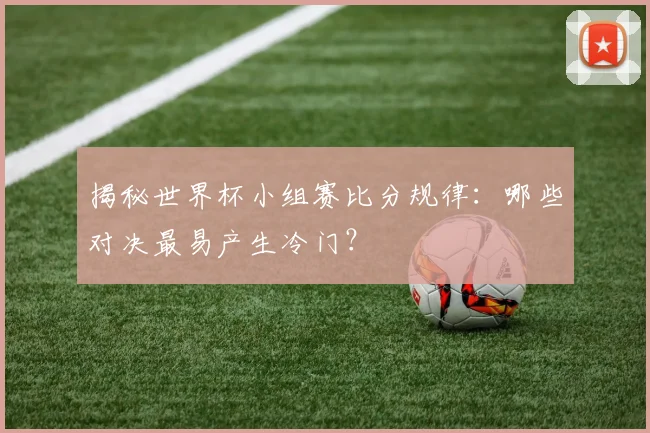 揭秘世界杯小组赛比分规律：哪些对决最易产生冷门？