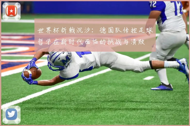 世界杯折戟沉沙:德国队传控足球哲学在新时代面临的挑战与溃败