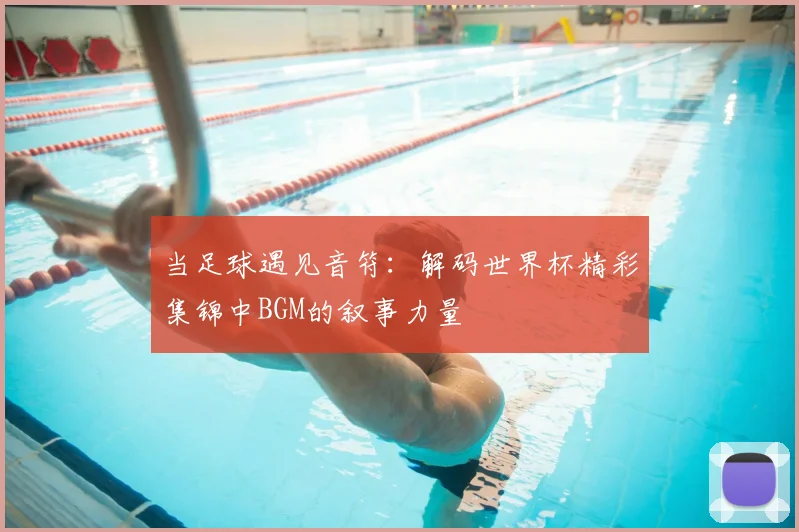 当足球遇见音符：解码世界杯精彩集锦中BGM的叙事力量