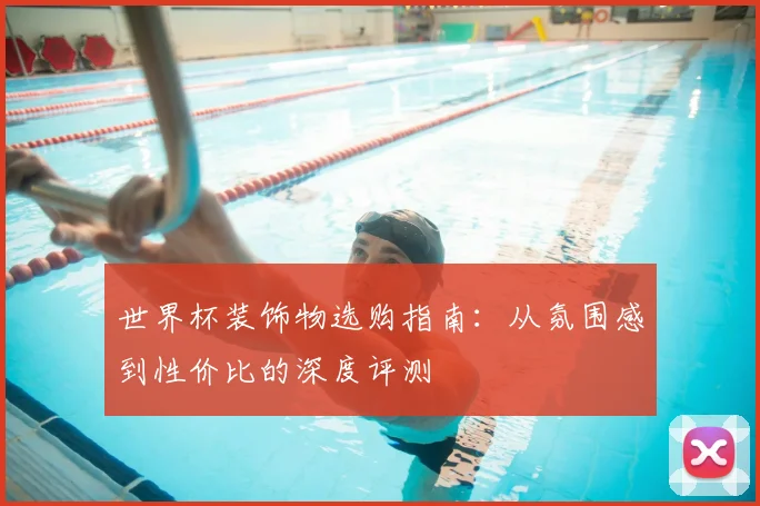 世界杯装饰物选购指南：从氛围感到性价比的深度评测