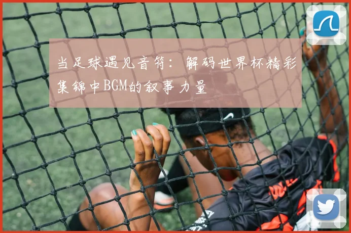 当足球遇见音符：解码世界杯精彩集锦中BGM的叙事力量