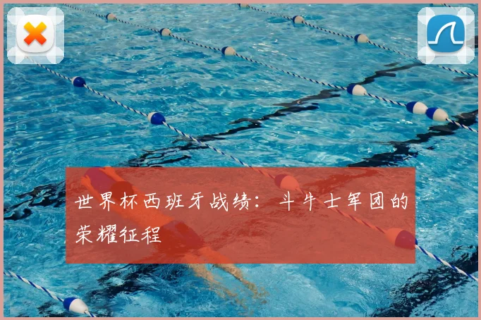 世界杯西班牙战绩：斗牛士军团的荣耀征程