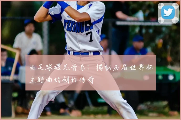 当足球遇见音乐:揭秘历届世界杯主题曲的创作传奇