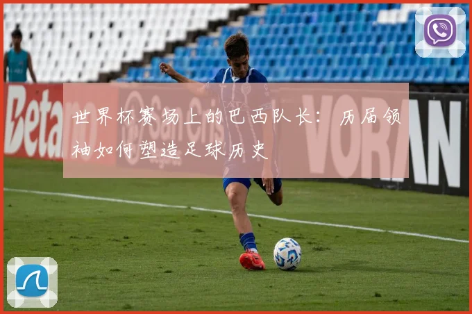 世界杯赛场上的巴西队长：历届领袖如何塑造足球历史