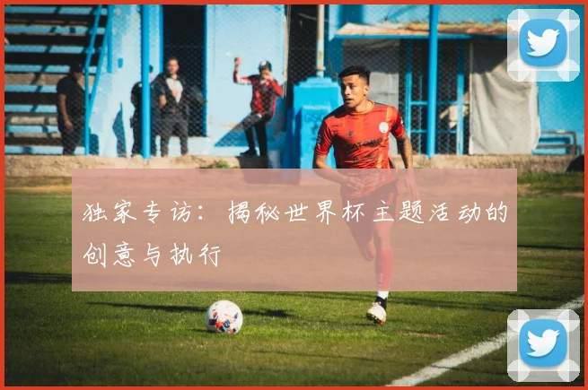 独家专访：揭秘世界杯主题活动的创意与执行