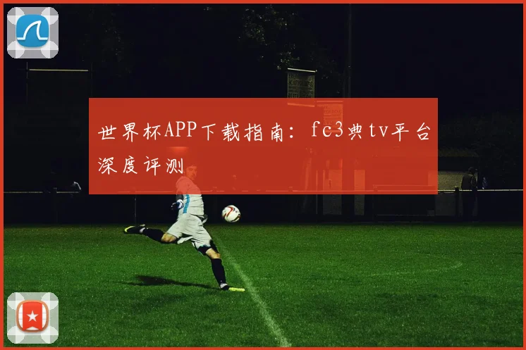世界杯APP下载指南：fc3典tv平台深度评测
